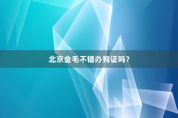 北京金毛不错办狗证吗？