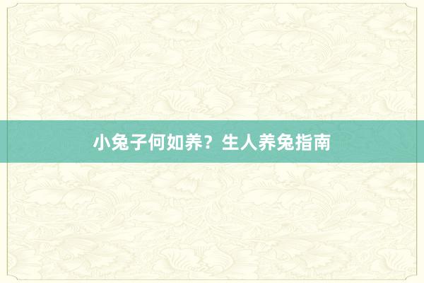 小兔子何如养？生人养兔指南